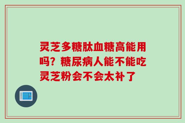灵芝多糖肽血糖高能用吗？糖尿病人能不能吃灵芝粉会不会太补了