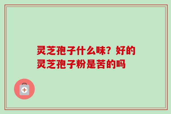 灵芝孢子什么味？好的灵芝孢子粉是苦的吗