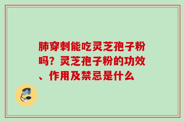 肺穿刺能吃灵芝孢子粉吗？灵芝孢子粉的功效、作用及禁忌是什么