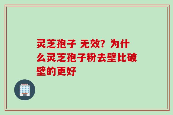 灵芝孢子 无效？为什么灵芝孢子粉去壁比破壁的更好