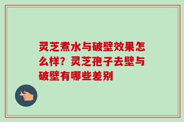 灵芝煮水与破壁效果怎么样？灵芝孢子去壁与破壁有哪些差别