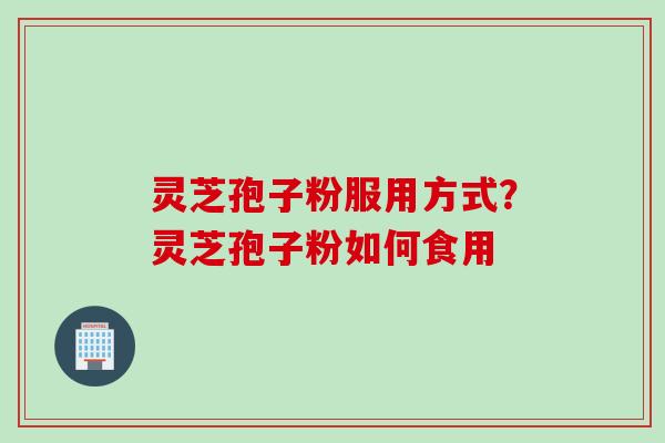 灵芝孢子粉服用方式？灵芝孢子粉如何食用