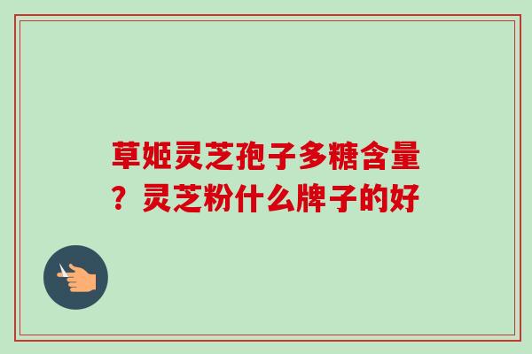 草姬灵芝孢子多糖含量？灵芝粉什么牌子的好