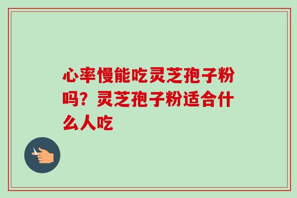 心率慢能吃灵芝孢子粉吗？灵芝孢子粉适合什么人吃