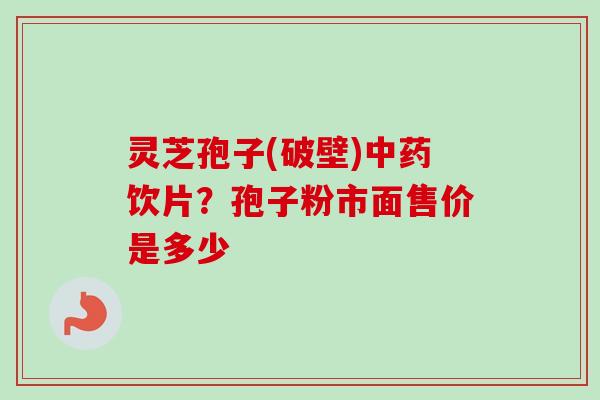 灵芝孢子(破壁)中药饮片？孢子粉市面售价是多少