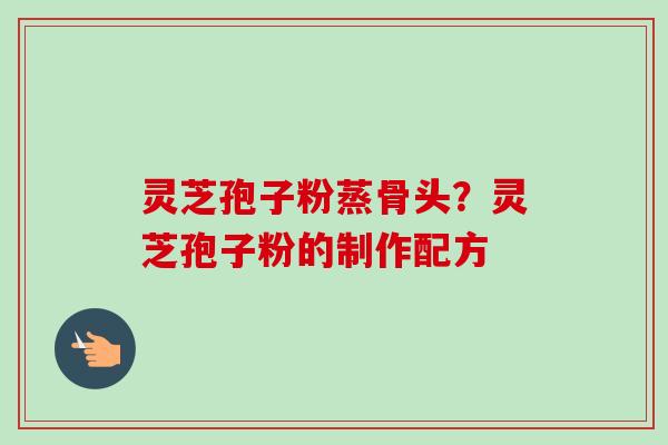 灵芝孢子粉蒸骨头？灵芝孢子粉的制作配方