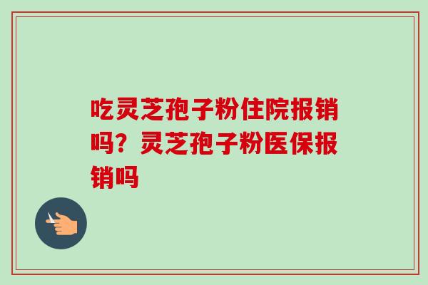 吃灵芝孢子粉住院报销吗？灵芝孢子粉医保报销吗