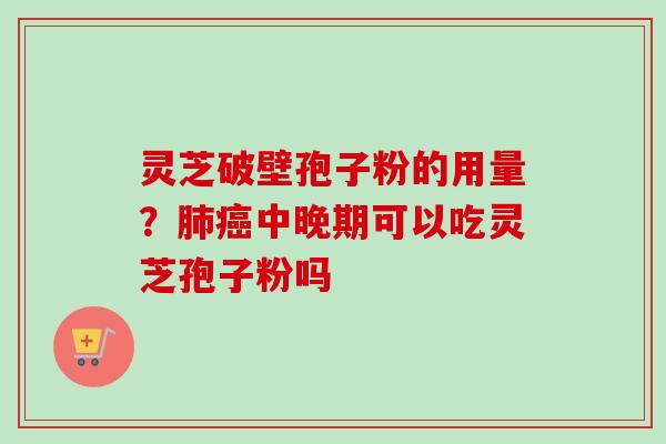 灵芝破壁孢子粉的用量？肺癌中晚期可以吃灵芝孢子粉吗