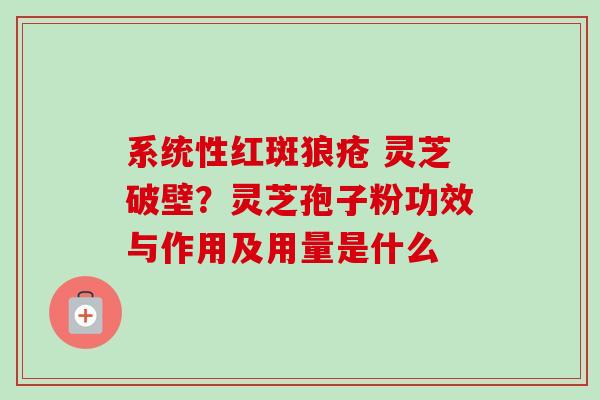 系统性红斑狼疮 灵芝破壁？灵芝孢子粉功效与作用及用量是什么