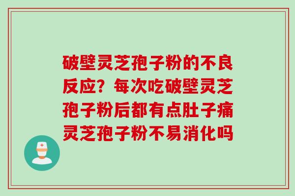 破壁灵芝孢子粉的不良反应？每次吃破壁灵芝孢子粉后都有点肚子痛灵芝孢子粉不易消化吗
