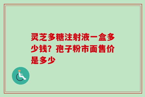 灵芝多糖注射液一盒多少钱？孢子粉市面售价是多少