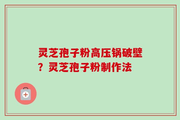 灵芝孢子粉高压锅破壁？灵芝孢子粉制作法