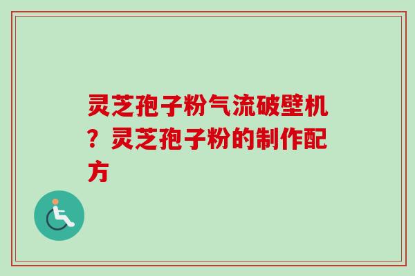 灵芝孢子粉气流破壁机？灵芝孢子粉的制作配方