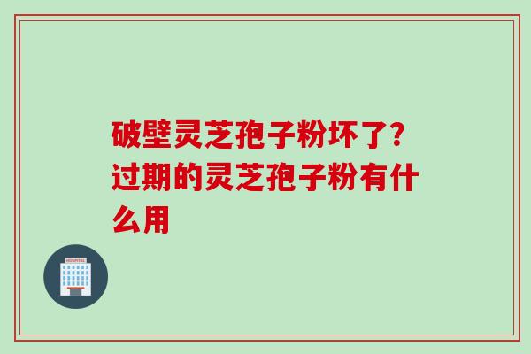 破壁灵芝孢子粉坏了？过期的灵芝孢子粉有什么用