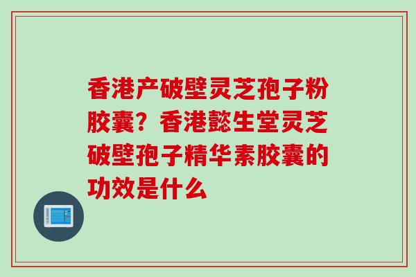 香港产破壁灵芝孢子粉胶囊？香港懿生堂灵芝破壁孢子精华素胶囊的功效是什么
