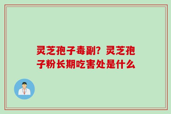 灵芝孢子毒副？灵芝孢子粉长期吃害处是什么