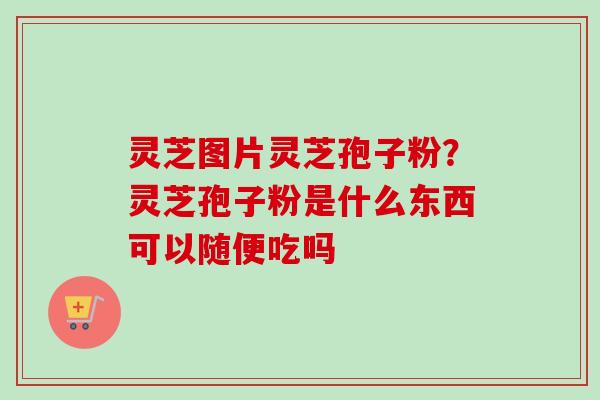 灵芝图片灵芝孢子粉？灵芝孢子粉是什么东西可以随便吃吗