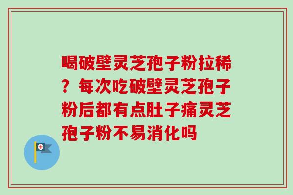 喝破壁灵芝孢子粉拉稀？每次吃破壁灵芝孢子粉后都有点肚子痛灵芝孢子粉不易消化吗