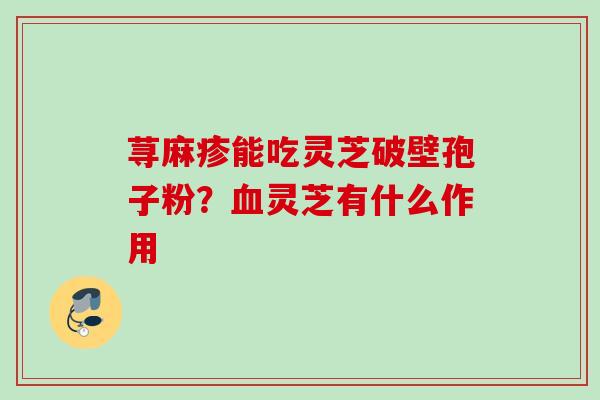 荨麻疹能吃灵芝破壁孢子粉？血灵芝有什么作用