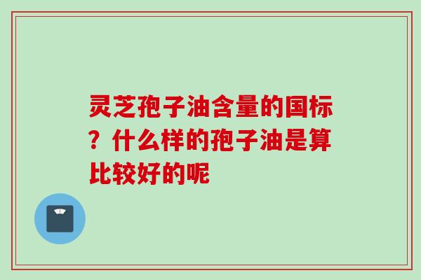 灵芝孢子油含量的国标？什么样的孢子油是算比较好的呢