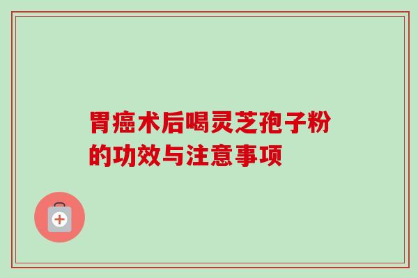 胃癌术后喝灵芝孢子粉的功效与注意事项
