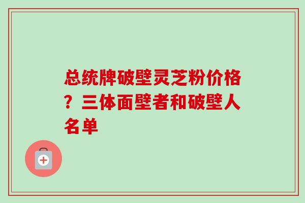 总统牌破壁灵芝粉价格？三体面壁者和破壁人名单