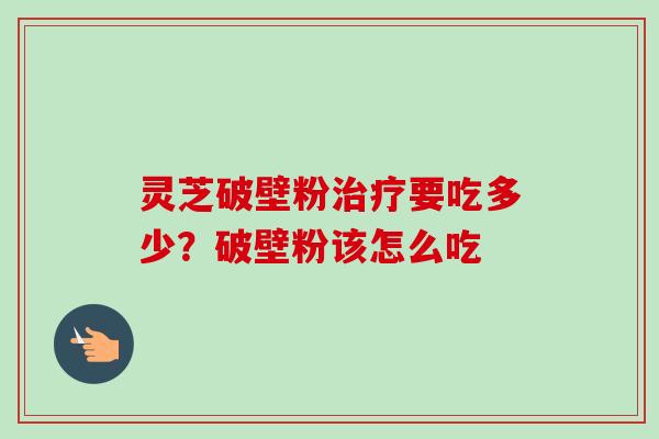 灵芝破壁粉治疗要吃多少？破壁粉该怎么吃