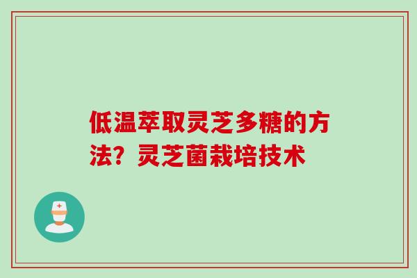 低温萃取灵芝多糖的方法？灵芝菌栽培技术