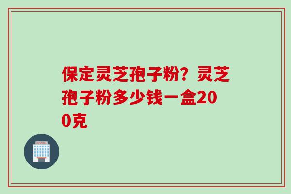 保定灵芝孢子粉？灵芝孢子粉多少钱一盒200克