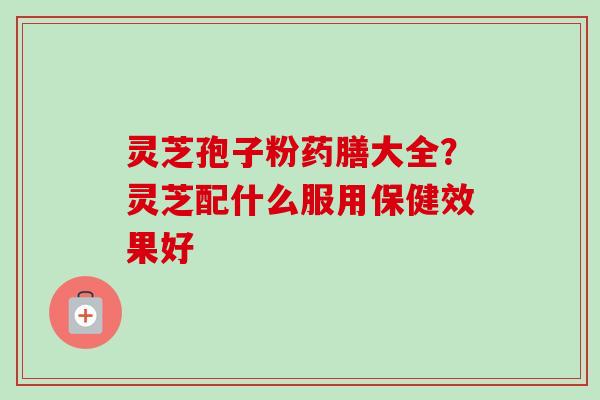 灵芝孢子粉药膳大全？灵芝配什么服用保健效果好