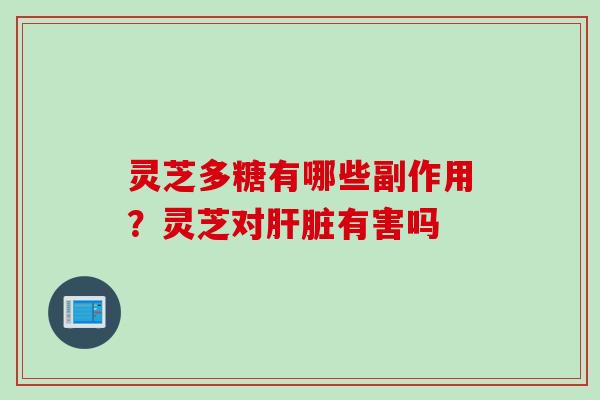 灵芝多糖有哪些副作用？灵芝对肝脏有害吗