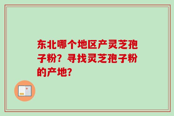 东北哪个地区产灵芝孢子粉？寻找灵芝孢子粉的产地？