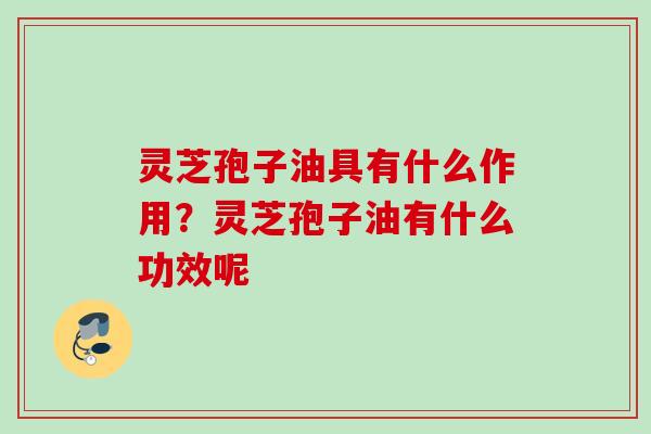 灵芝孢子油具有什么作用？灵芝孢子油有什么功效呢
