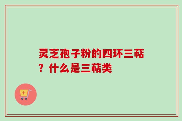 灵芝孢子粉的四环三萜？什么是三萜类