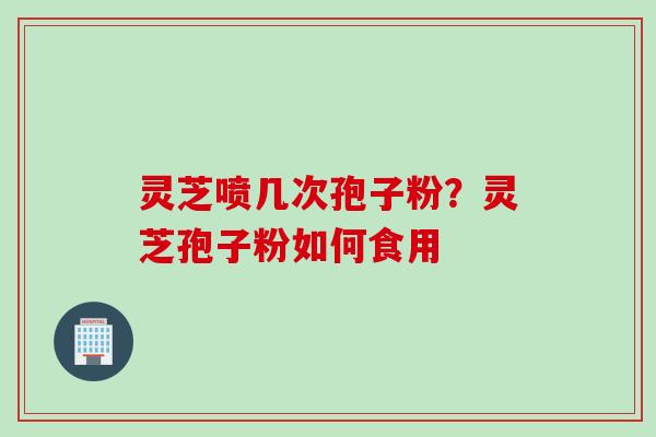 灵芝喷几次孢子粉？灵芝孢子粉如何食用