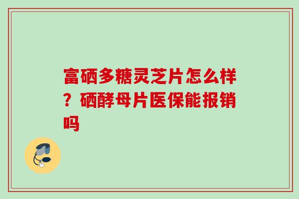富硒多糖灵芝片怎么样？硒酵母片医保能报销吗