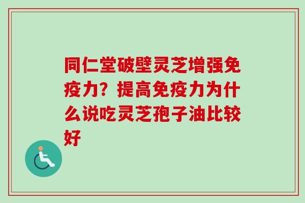 同仁堂破壁灵芝增强免疫力？提高免疫力为什么说吃灵芝孢子油比较好