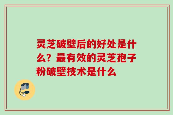 灵芝破壁后的好处是什么?有效的灵芝孢子粉破壁技术是什么 灵芝破壁后的好处是什么?有效的灵芝孢子粉破壁技术是什么