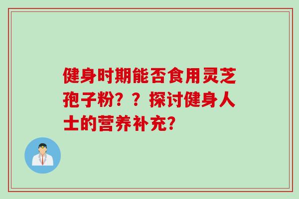 健身时期能否食用灵芝孢子粉？？探讨健身人士的营养补充？
