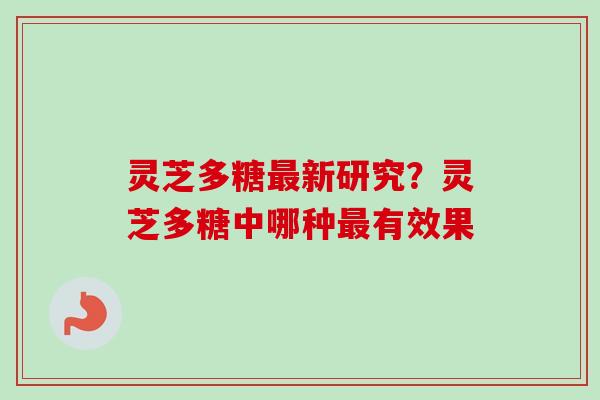 灵芝多糖最新研究？灵芝多糖中哪种最有效果