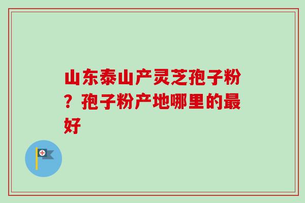 山东泰山产灵芝孢子粉？孢子粉产地哪里的最好
