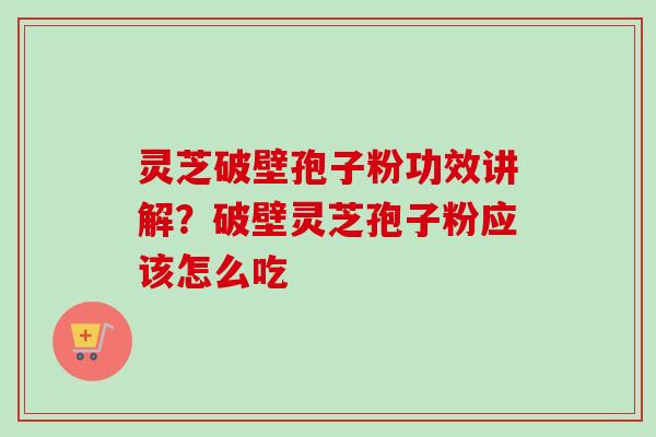 灵芝破壁孢子粉功效讲解？破壁灵芝孢子粉应该怎么吃