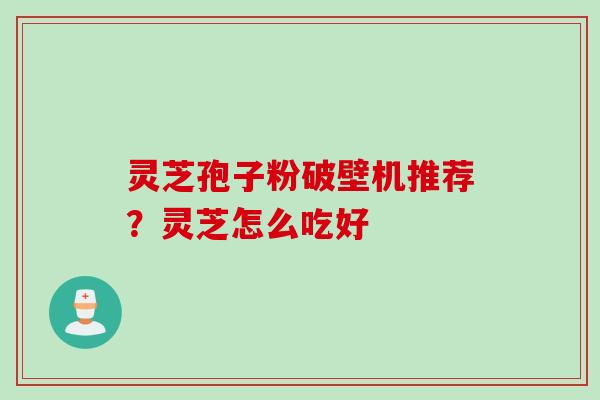 灵芝孢子粉破壁机推荐?灵芝怎么吃好 灵芝孢子粉破壁机推荐?灵芝怎么吃好