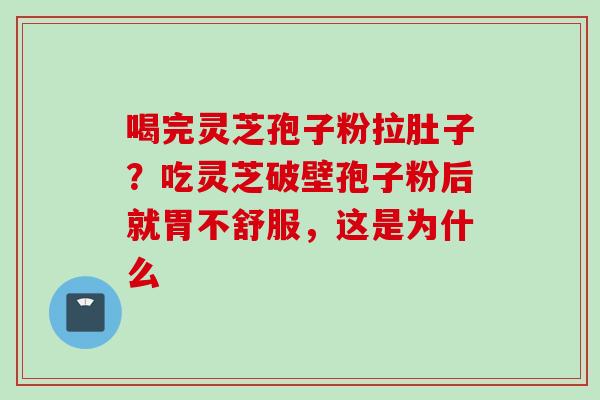 喝完灵芝孢子粉拉肚子？吃灵芝破壁孢子粉后就胃不舒服，这是为什么