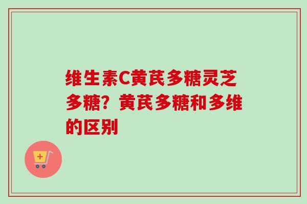 维生素C黄芪多糖灵芝多糖？黄芪多糖和多维的区别