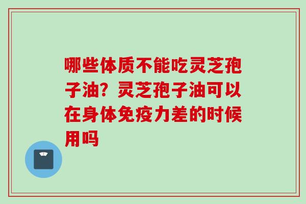 哪些体质不能吃灵芝孢子油？灵芝孢子油可以在身体免疫力差的时候用吗