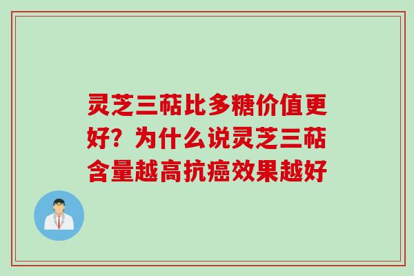 灵芝三萜比多糖价值更好？为什么说灵芝三萜含量越高抗癌效果越好