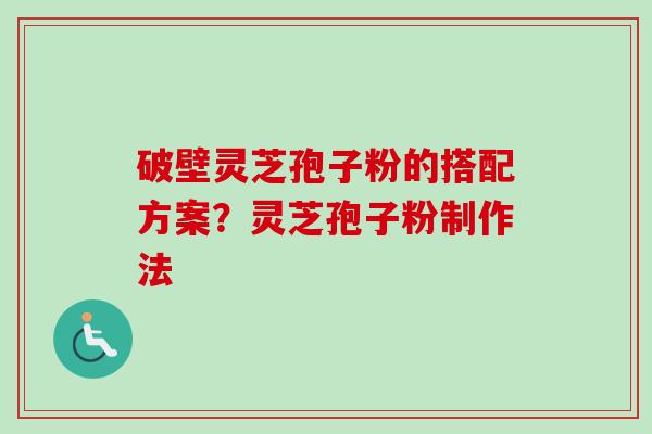 破壁灵芝孢子粉的搭配方案?灵芝孢子粉制作法 破壁灵芝孢子粉的搭配方案?灵芝孢子粉制作法
