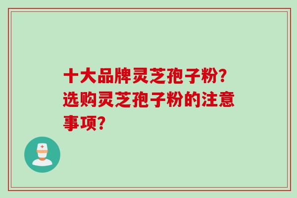 十大品牌灵芝孢子粉？选购灵芝孢子粉的注意事项？