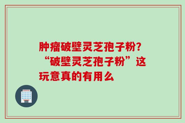 破壁灵芝孢子粉?“破壁灵芝孢子粉”这玩意真的有用么 破壁灵芝孢子粉?“破壁灵芝孢子粉”这玩意真的有用么